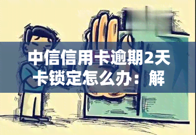 中信信用卡逾期2天卡锁定怎么办：解决方法与处理步骤