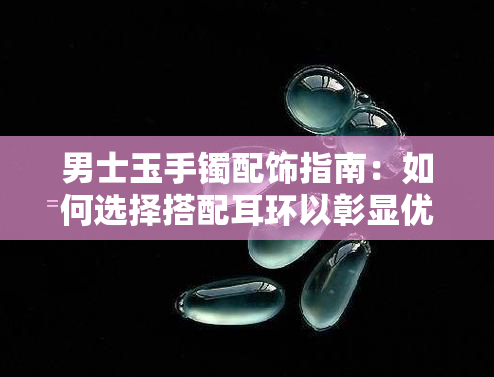 男士玉手镯配饰指南：如何选择搭配耳环以彰显优雅气质？