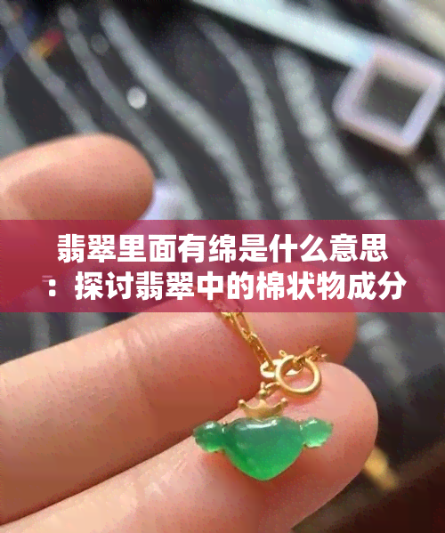 翡翠里面有绵是什么意思：探讨翡翠中的棉状物成分及价值影响因素