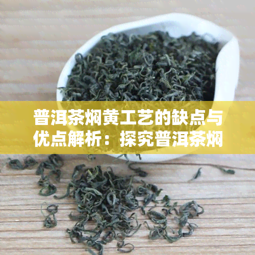 普洱茶焖黄工艺的缺点与优点解析：探究普洱茶焖黄过程中的闷黄现象