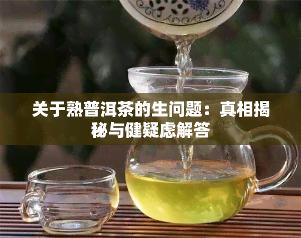 关于熟普洱茶的生问题：真相揭秘与健疑虑解答