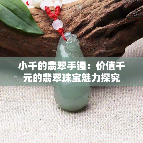 小千的翡翠手镯：价值千元的翡翠珠宝魅力探究