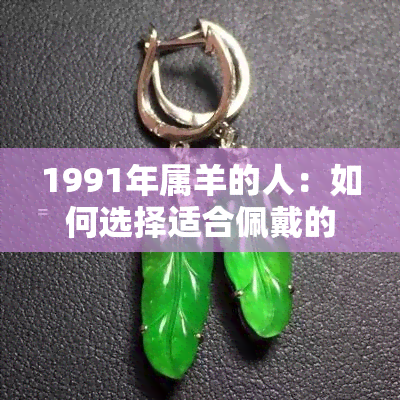 1991年属羊的人：如何选择适合佩戴的玉石饰品，包括和田玉、翡翠等