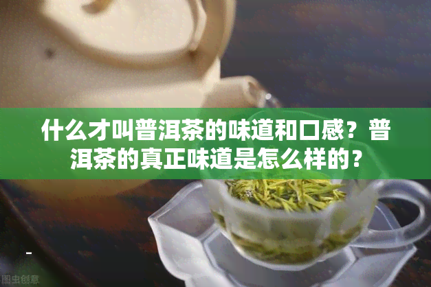 什么才叫普洱茶的味道和口感？普洱茶的真正味道是怎么样的？