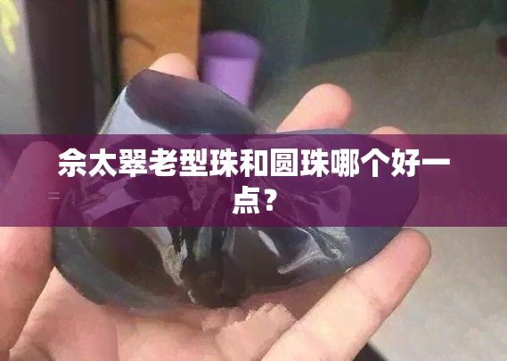 佘太翠老型珠和圆珠哪个好一点？