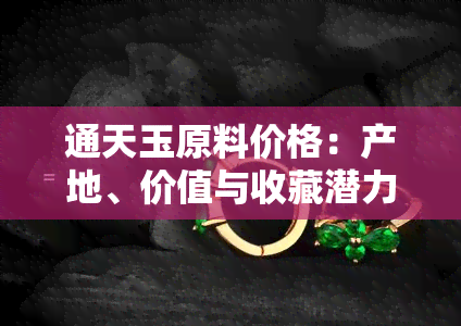 通天玉原料价格：产地、价值与收藏潜力解析