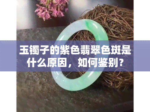 玉镯子的紫色翡翠色斑是什么原因，如何鉴别？