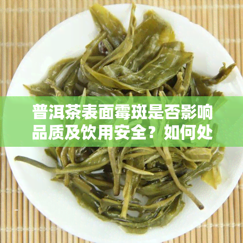 普洱茶表面霉斑是否影响品质及饮用安全？如何处理？