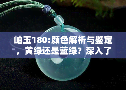 岫玉180:颜色解析与鉴定，黄绿还是蓝绿？深入了解其独特之处