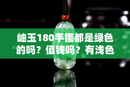 岫玉180手镯都是绿色的吗？值钱吗？有浅色吗？有浅绿色的吗？怎么样？