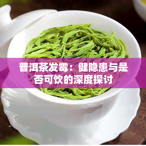 普洱茶发霉：健隐患与是否可饮的深度探讨