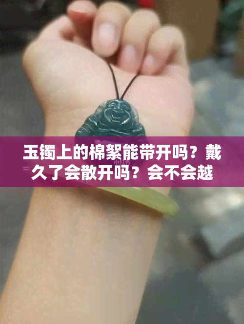 玉镯上的棉絮能带开吗？戴久了会散开吗？会不会越戴越少？