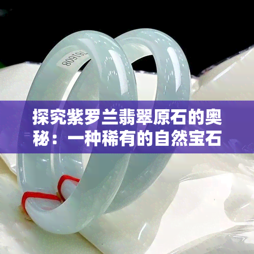 探究紫罗兰翡翠原石的奥秘：一种稀有的自然宝石来源