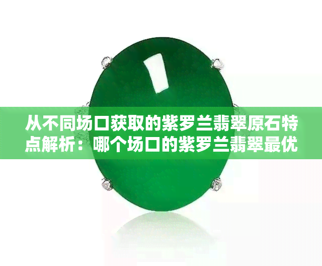 从不同场口获取的紫罗兰翡翠原石特点解析：哪个场口的紫罗兰翡翠更优质？