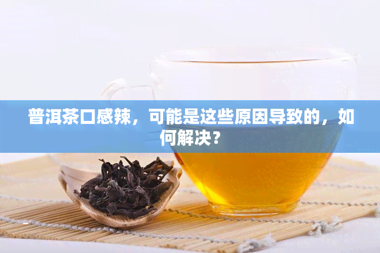 普洱茶口感辣，可能是这些原因导致的，如何解决？