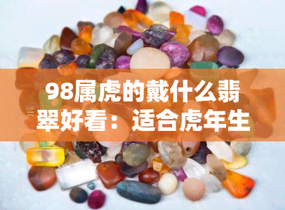 98属虎的戴什么翡翠好看：适合虎年生肖的翡翠选择与搭配