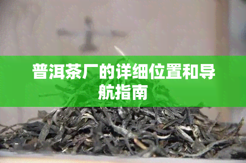 普洱茶厂的详细位置和导航指南