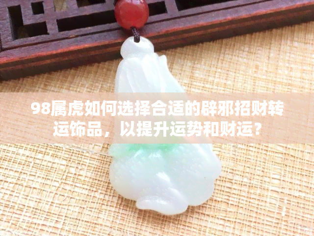 98属虎如何选择合适的辟邪招财转运饰品，以提升运势和财运？