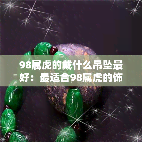 98属虎的戴什么吊坠更好：最适合98属虎的饰品推荐