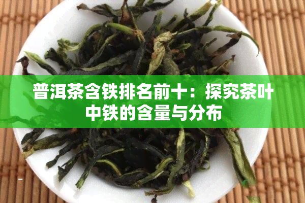 普洱茶含铁排名前十：探究茶叶中铁的含量与分布