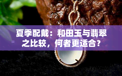 夏季配戴：和田玉与翡翠之比较，何者更适合？