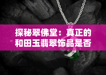 探秘翠佛堂：真正的和田玉翡翠饰品是否可信及佩戴建议