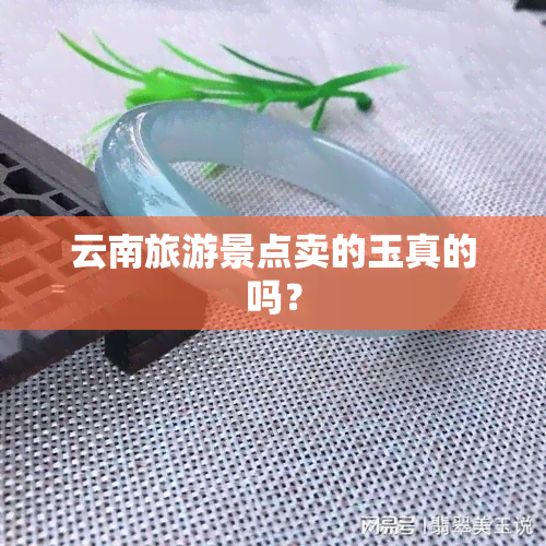 云南旅游景点卖的玉真的吗？