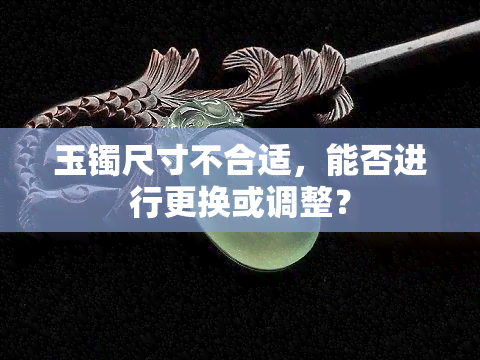 玉镯尺寸不合适，能否进行更换或调整？