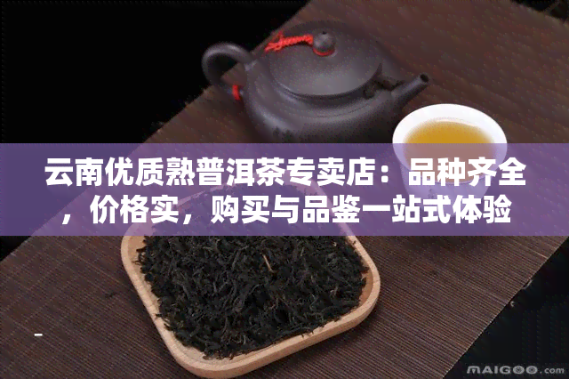 云南优质熟普洱茶专卖店：品种齐全，价格实，购买与品鉴一站式体验