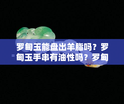 罗甸玉能盘出羊脂吗？罗甸玉手串有油性吗？罗甸玉有籽料吗？