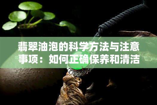 翡翠油泡的科学方法与注意事项：如何正确保养和清洁翡翠？