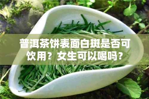 普洱茶饼表面白斑是否可饮用？女生可以喝吗？