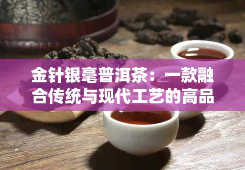 金针银毫普洱茶：一款融合传统与现代工艺的高品质茶叶