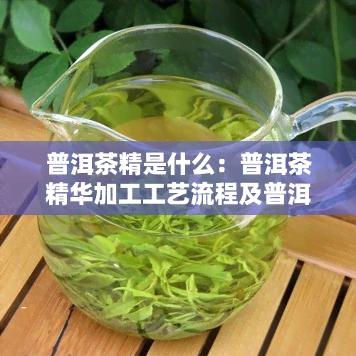 普洱茶精是什么：普洱茶精华加工工艺流程及普洱茶精粉详解