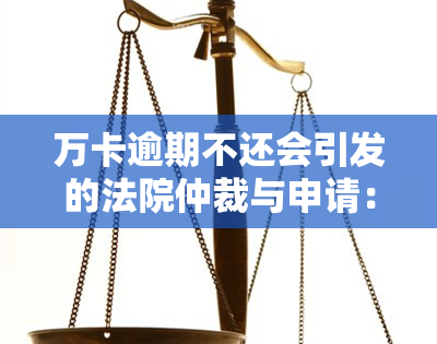 万卡逾期不还会引发的法院仲裁与申请：如何避免不良后果