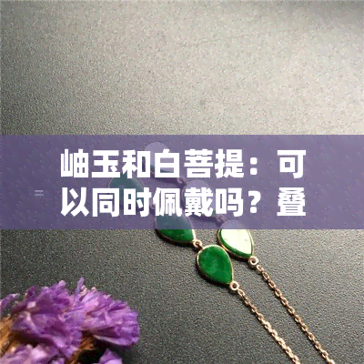 岫玉和白菩提：可以同时佩戴吗？叠戴方法与注意事项全解析