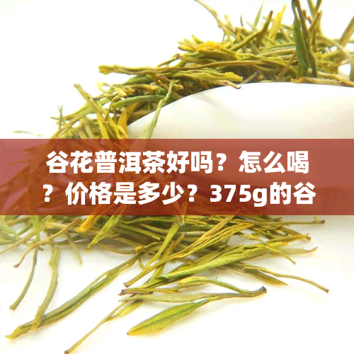 谷花普洱茶好吗？怎么喝？价格是多少？375g的谷花香普洱茶有什么优点？