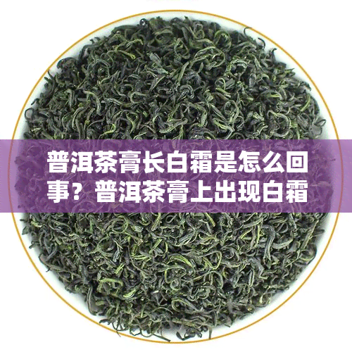 普洱茶膏长白霜是怎么回事？普洱茶膏上出现白霜正常吗？