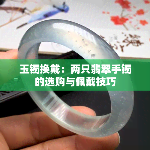 玉镯换戴：两只翡翠手镯的选购与佩戴技巧