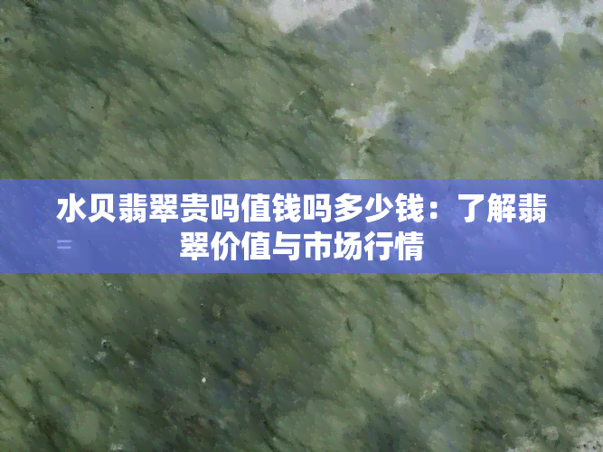 水贝翡翠贵吗值钱吗多少钱：了解翡翠价值与市场行情