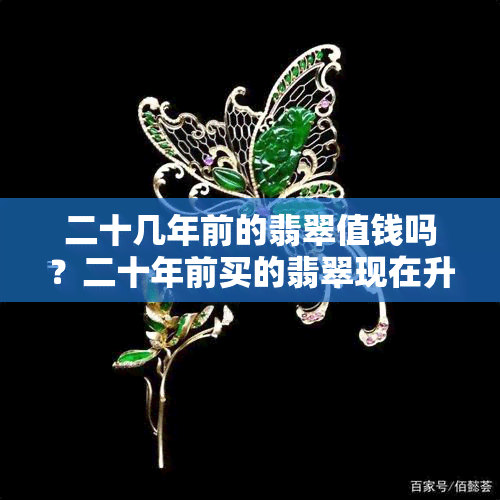 二十几年前的翡翠值钱吗？二十年前买的翡翠现在升值吗？多少钱？