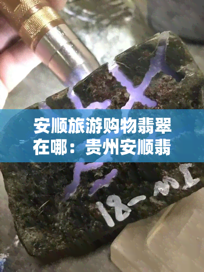 安顺旅游购物翡翠在哪：贵州安顺翡翠购买真实可靠，值得一试！