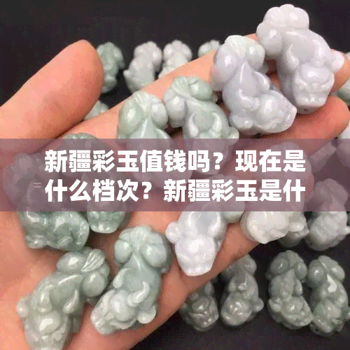 新疆彩玉值钱吗？现在是什么档次？新疆彩玉是什么？