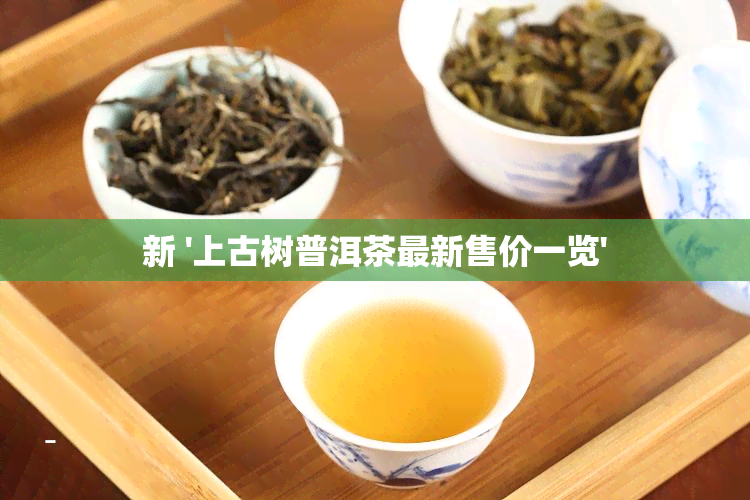 新 '上古树普洱茶最新售价一览'