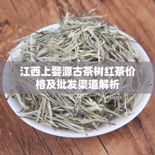 江西上婺源古茶树红茶价格及批发渠道解析