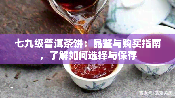 七九级普洱茶饼：品鉴与购买指南，了解如何选择与保存