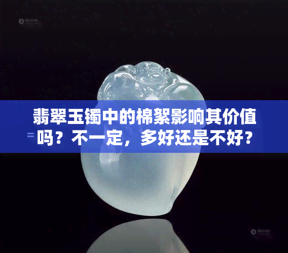 翡翠玉镯中的棉絮影响其价值吗？不一定，多好还是不好？