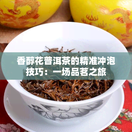 香醇花普洱茶的精准冲泡技巧：一场品茗之旅