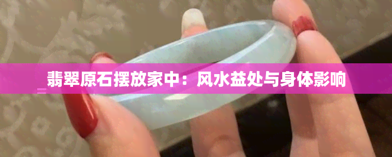 翡翠原石摆放家中：风水益处与身体影响