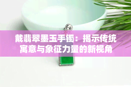 戴翡翠墨玉手镯：揭示传统寓意与象征力量的新视角